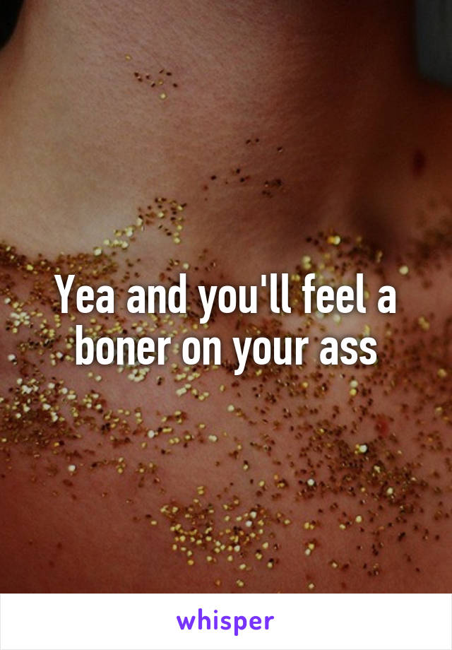 Yea and you'll feel a boner on your ass