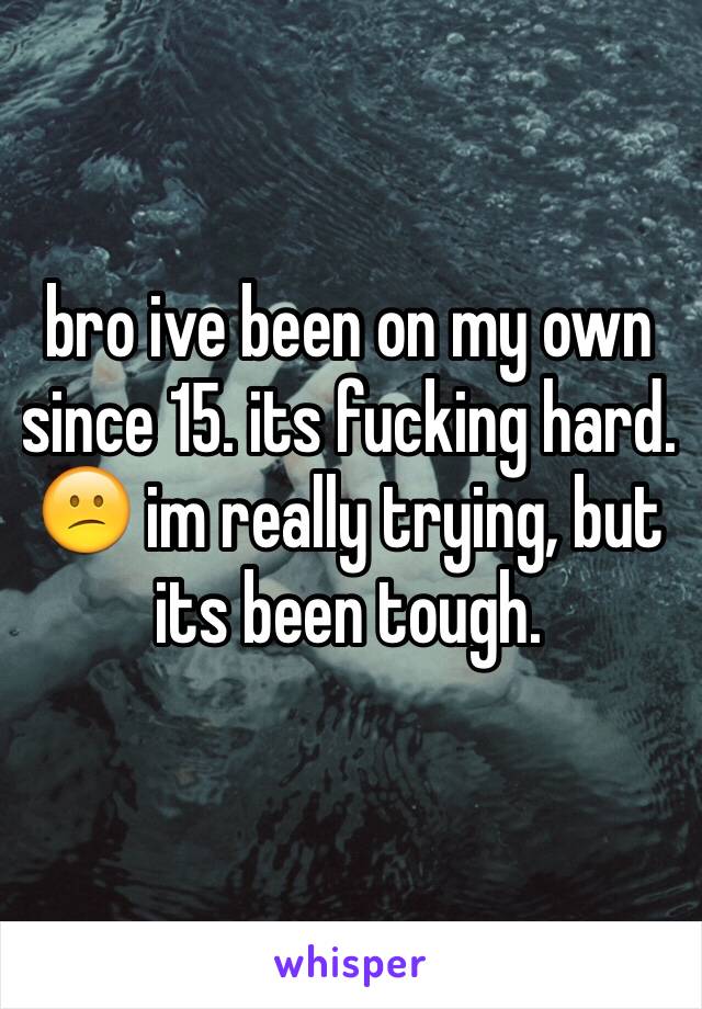 bro ive been on my own since 15. its fucking hard. 😕 im really trying, but its been tough. 