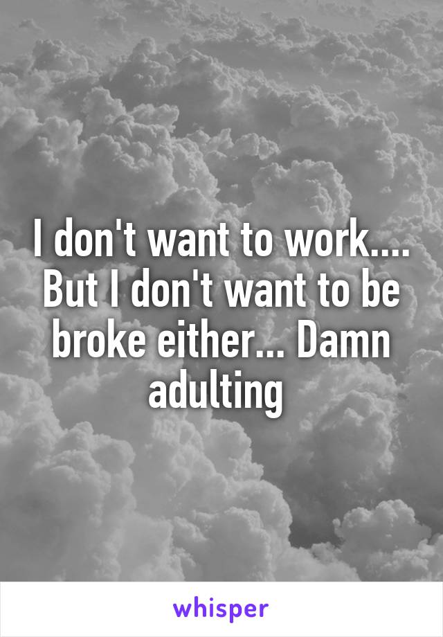 I don't want to work.... But I don't want to be broke either... Damn adulting 