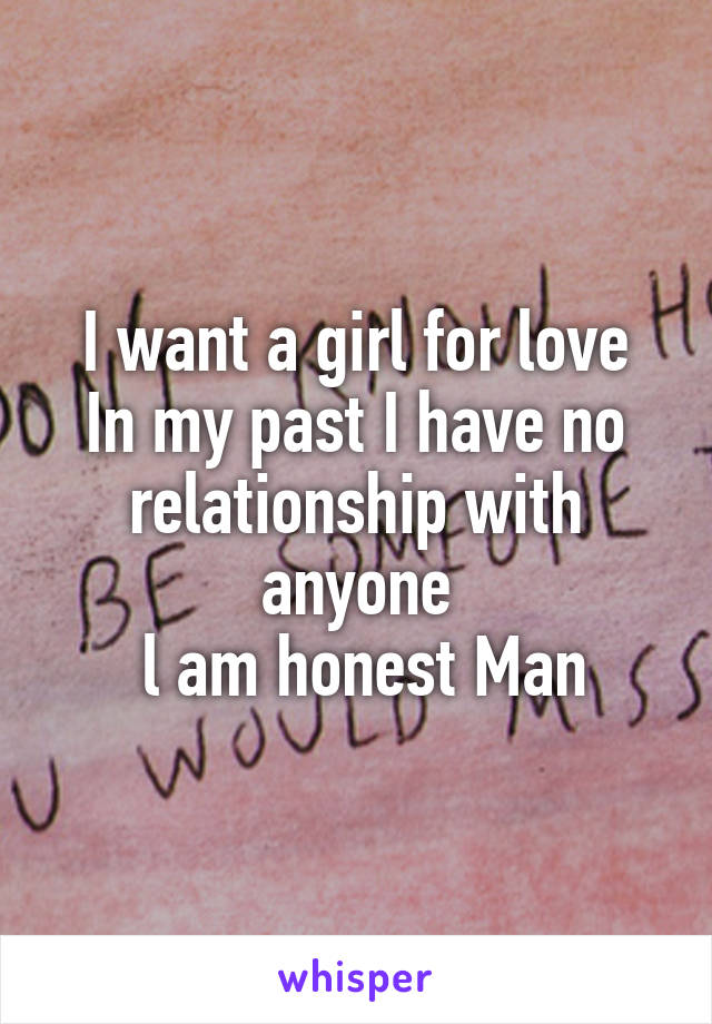 I want a girl for love
In my past I have no relationship with anyone
 l am honest Man
