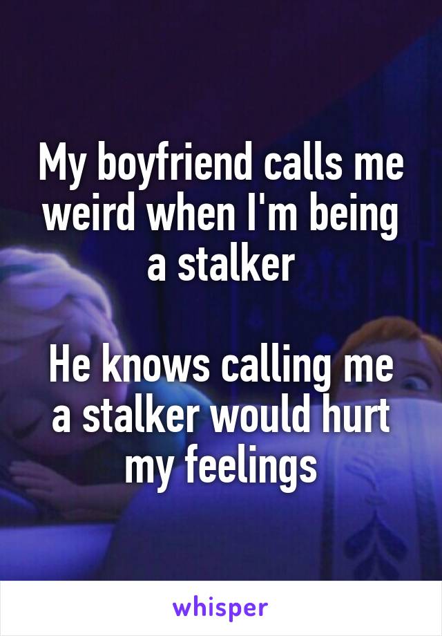 My boyfriend calls me weird when I'm being a stalker

He knows calling me a stalker would hurt my feelings