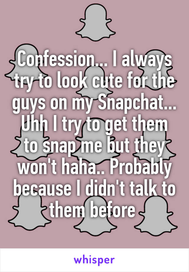 Confession... I always try to look cute for the guys on my Snapchat... Uhh I try to get them to snap me but they won't haha.. Probably because I didn't talk to them before 