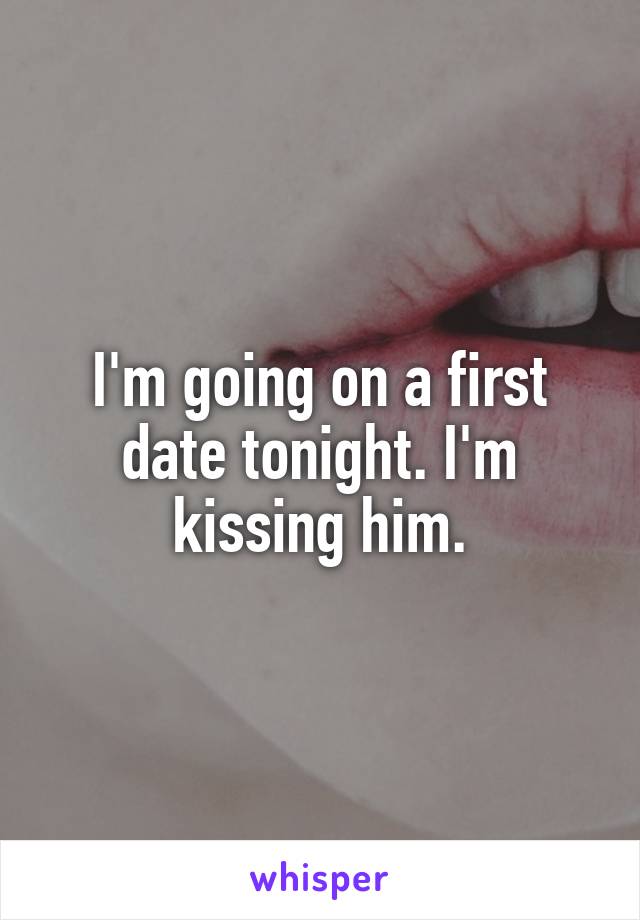 I'm going on a first date tonight. I'm kissing him.