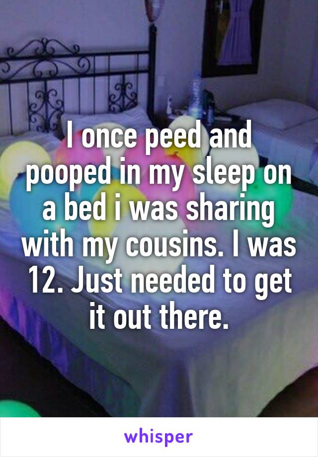 I once peed and pooped in my sleep on a bed i was sharing with my cousins. I was 12. Just needed to get it out there.