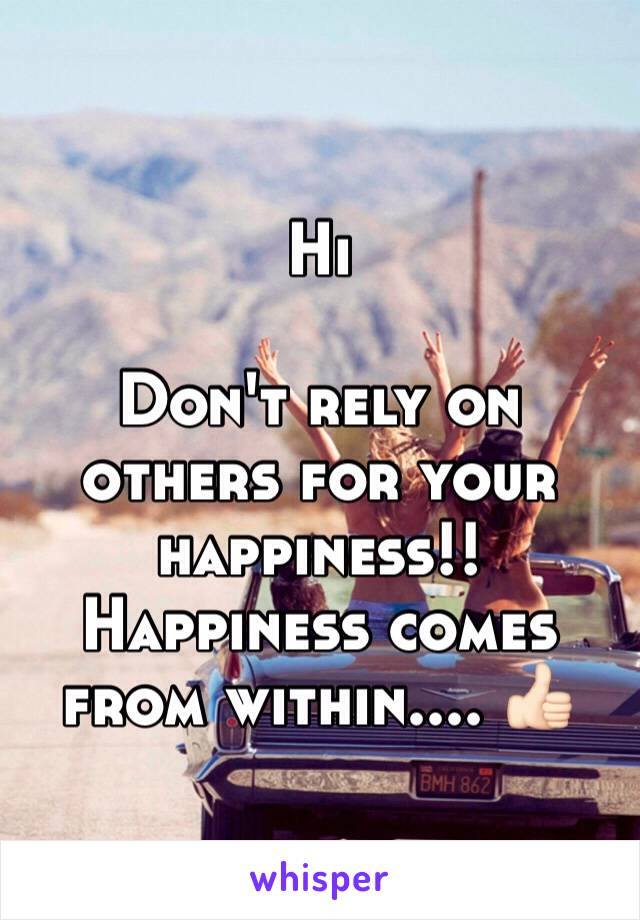 Hi 

Don't rely on others for your happiness!! Happiness comes from within.... 👍🏻