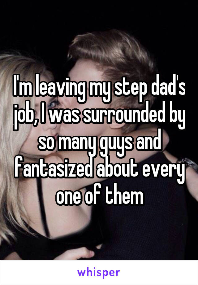 I'm leaving my step dad's job, I was surrounded by so many guys and fantasized about every one of them