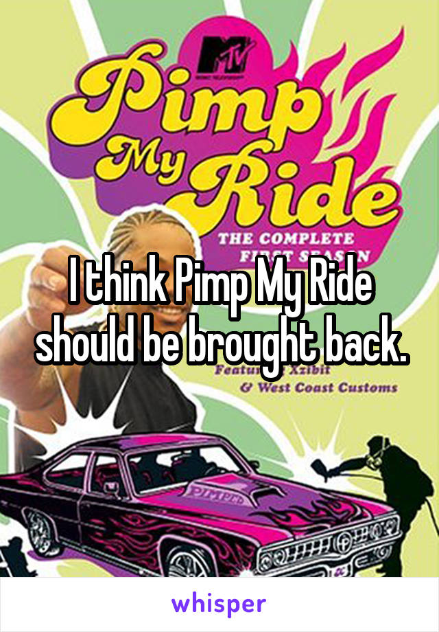I think Pimp My Ride should be brought back.