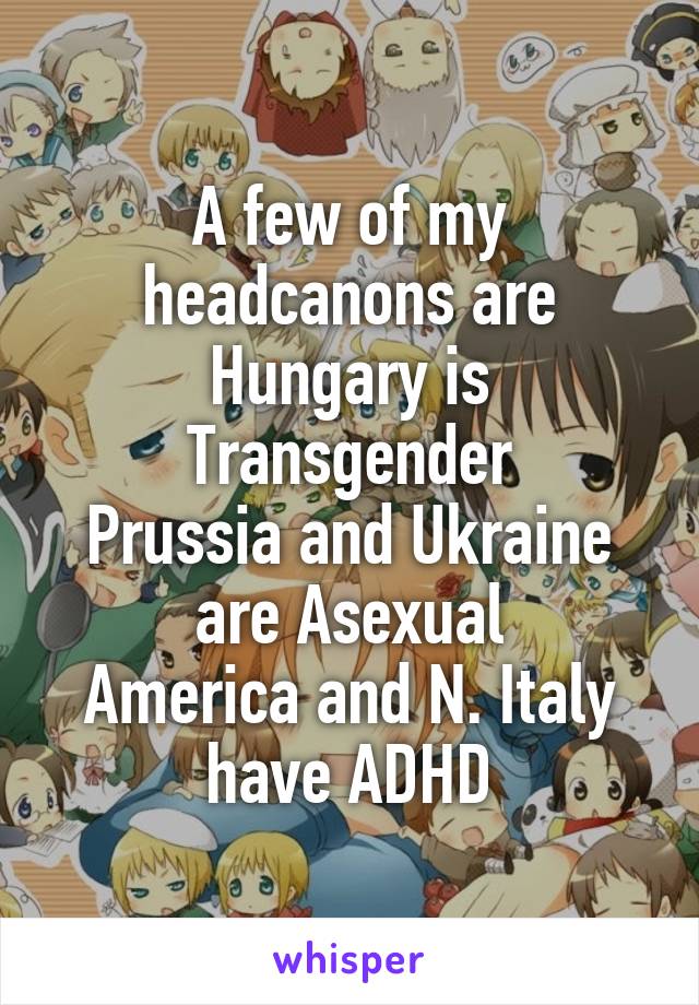 A few of my headcanons are
Hungary is Transgender
Prussia and Ukraine are Asexual
America and N. Italy have ADHD