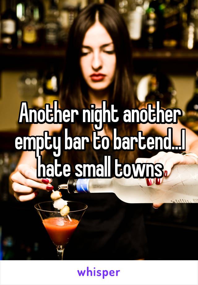 Another night another empty bar to bartend...I hate small towns