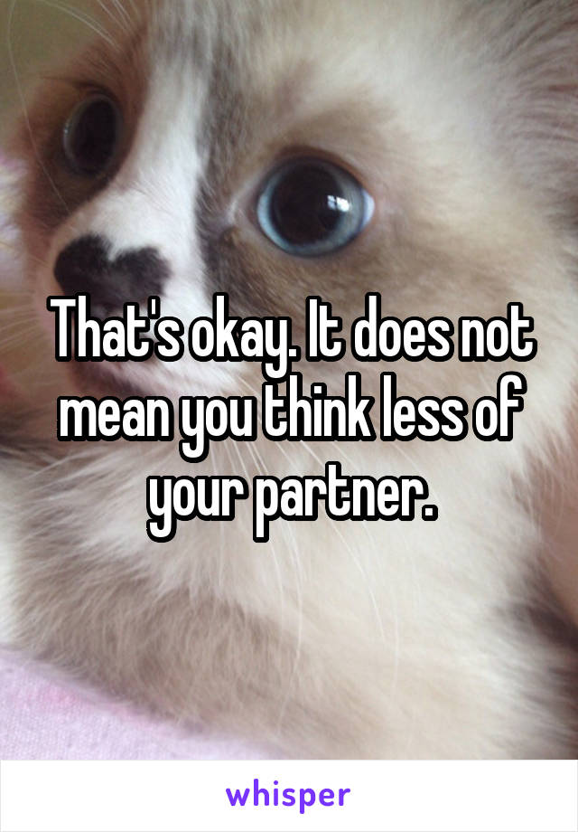That's okay. It does not mean you think less of your partner.