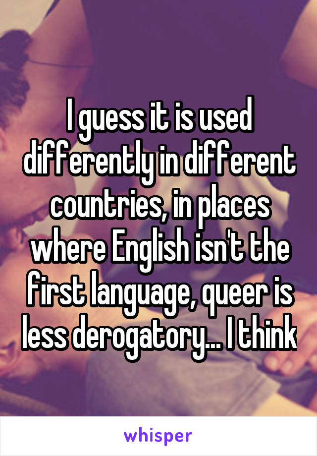 I guess it is used differently in different countries, in places where English isn't the first language, queer is less derogatory... I think