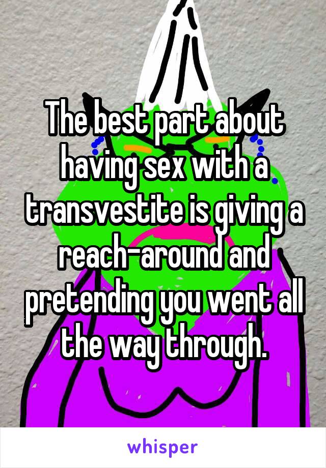 The best part about having sex with a transvestite is giving a reach-around and pretending you went all the way through.