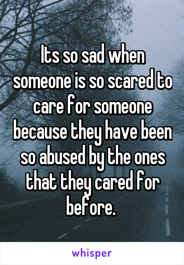 Its so sad when someone is so scared to care for someone because they have been so abused by the ones that they cared for before. 