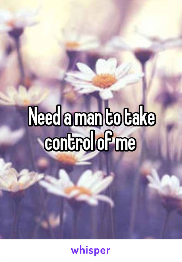 Need a man to take control of me 