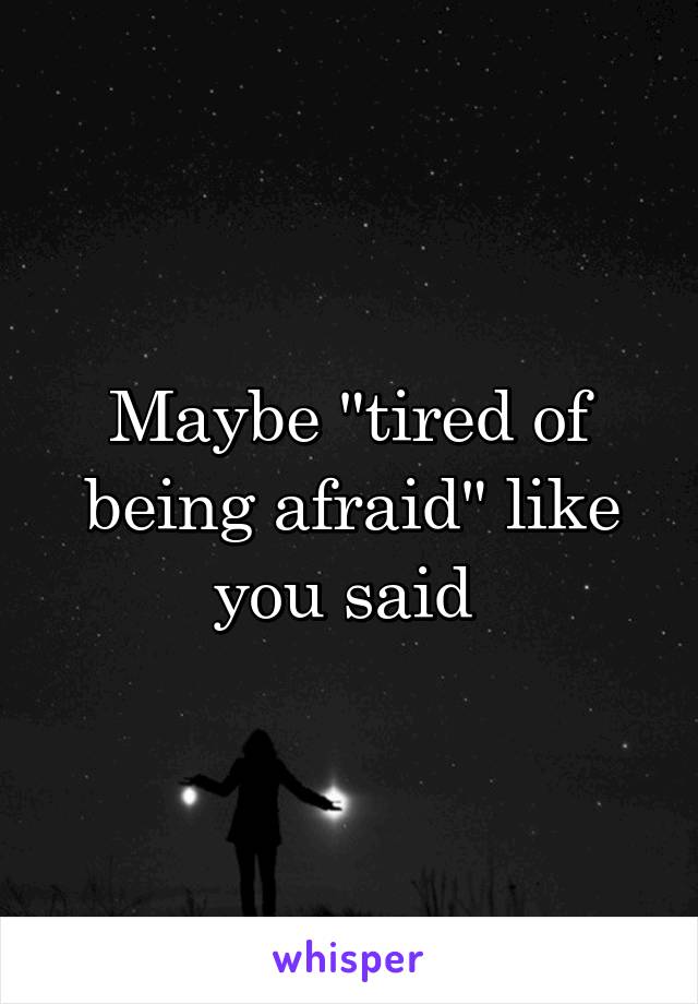 Maybe "tired of being afraid" like you said 