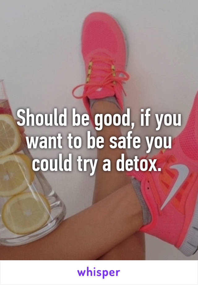 Should be good, if you want to be safe you could try a detox. 