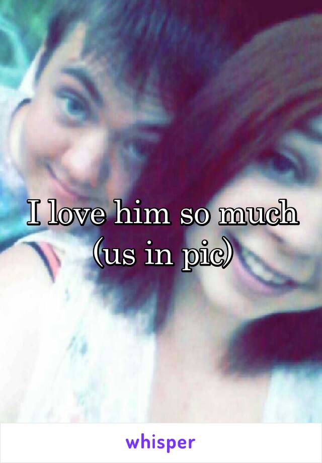 I love him so much
(us in pic)