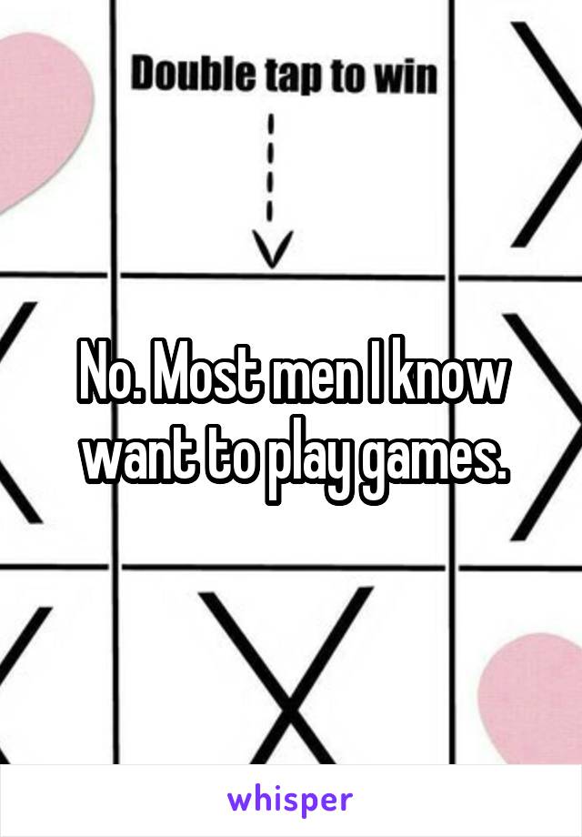 No. Most men I know want to play games.