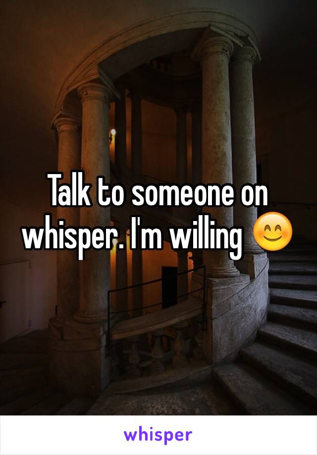 Talk to someone on whisper. I'm willing 😊