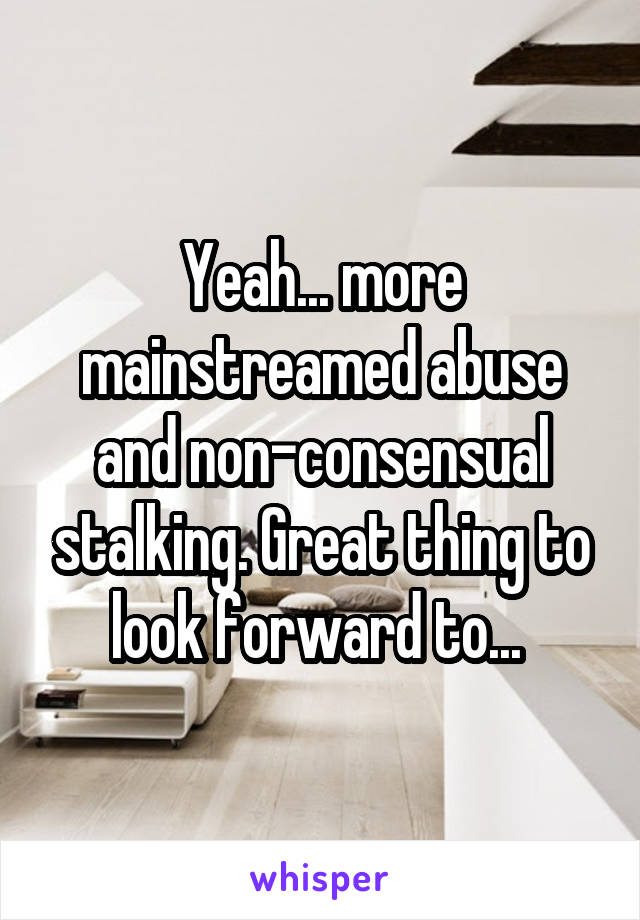 Yeah... more mainstreamed abuse and non-consensual stalking. Great thing to look forward to... 