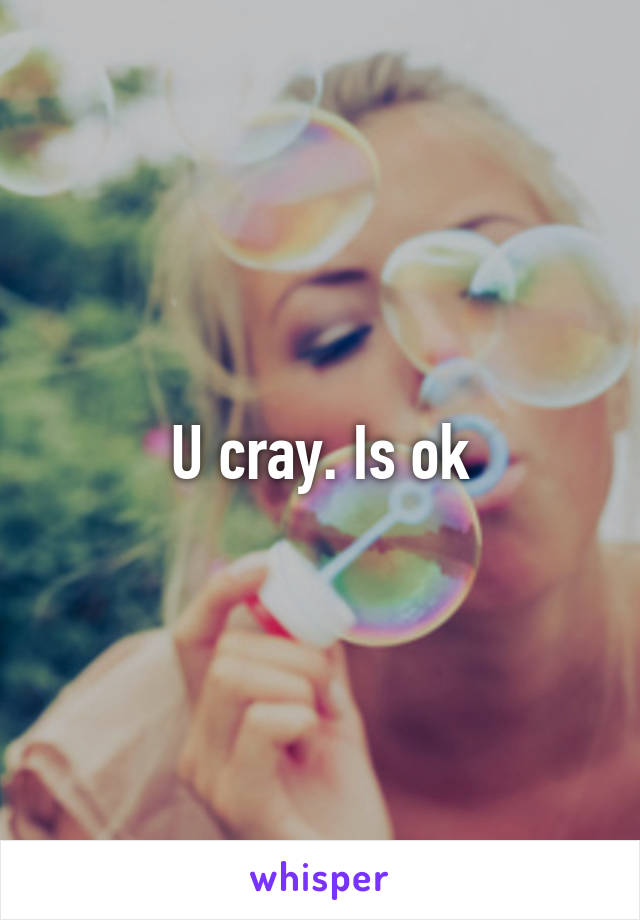 U cray. Is ok