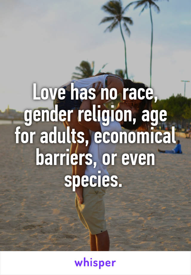 Love has no race, gender religion, age for adults, economical barriers, or even species. 