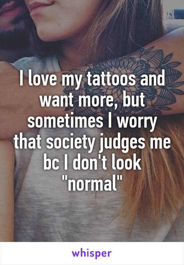 I love my tattoos and want more, but sometimes I worry that society judges me bc I don't look "normal"
