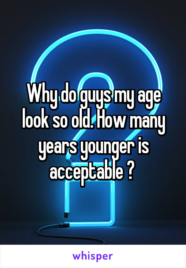 Why do guys my age look so old. How many years younger is acceptable ? 