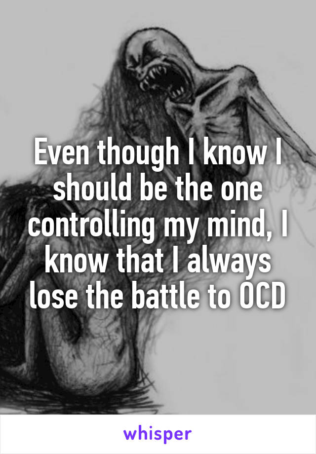 Even though I know I should be the one controlling my mind, I know that I always lose the battle to OCD