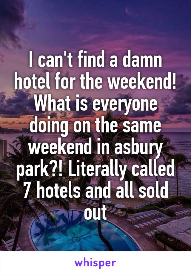 I can't find a damn hotel for the weekend! What is everyone doing on the same weekend in asbury park?! Literally called 7 hotels and all sold out