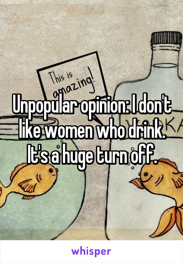 Unpopular opinion: I don't like women who drink. It's a huge turn off.