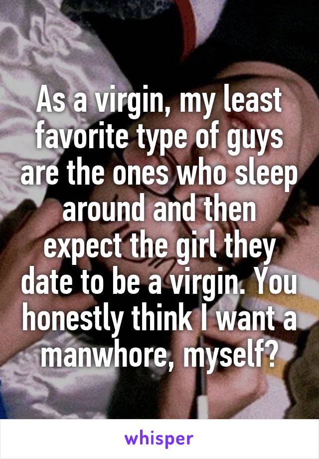 As a virgin, my least favorite type of guys are the ones who sleep around and then expect the girl they date to be a virgin. You honestly think I want a manwhore, myself?
