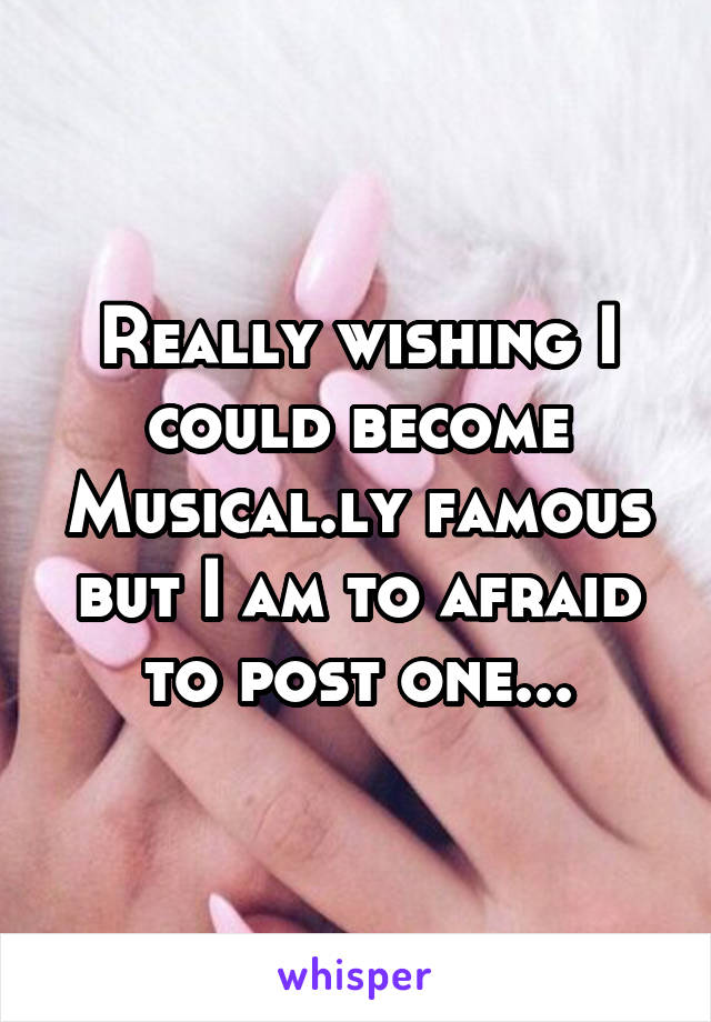 Really wishing I could become Musical.ly famous but I am to afraid to post one...