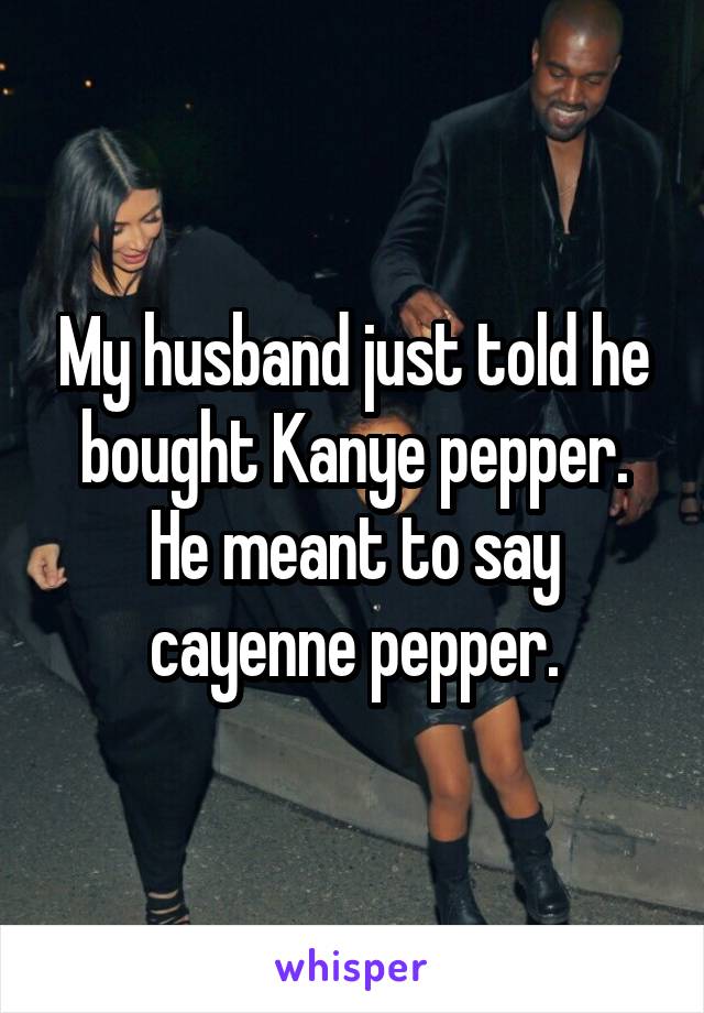 My husband just told he bought Kanye pepper. He meant to say cayenne pepper.
