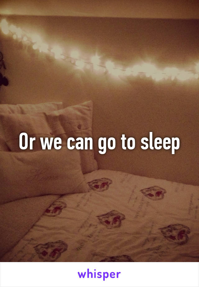 Or we can go to sleep