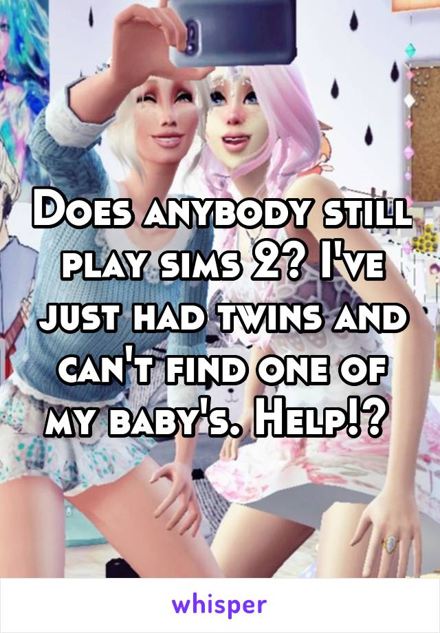 Does anybody still play sims 2? I've just had twins and can't find one of my baby's. Help!? 