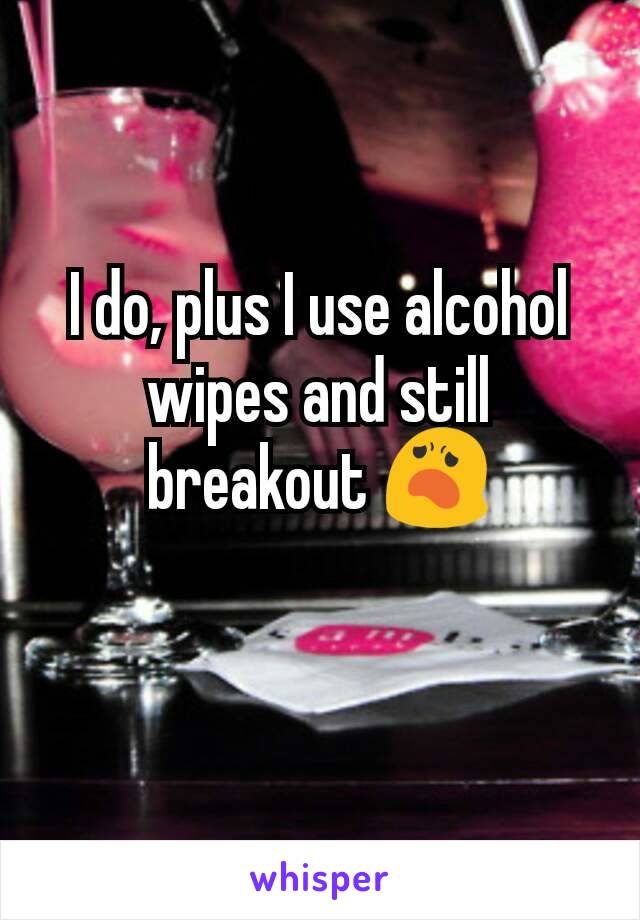 I do, plus I use alcohol wipes and still breakout 😦