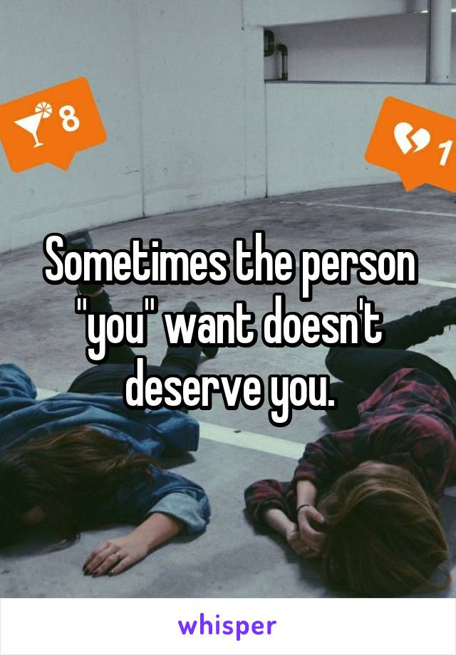 Sometimes the person "you" want doesn't deserve you.