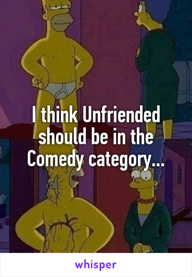 I think Unfriended should be in the Comedy category...