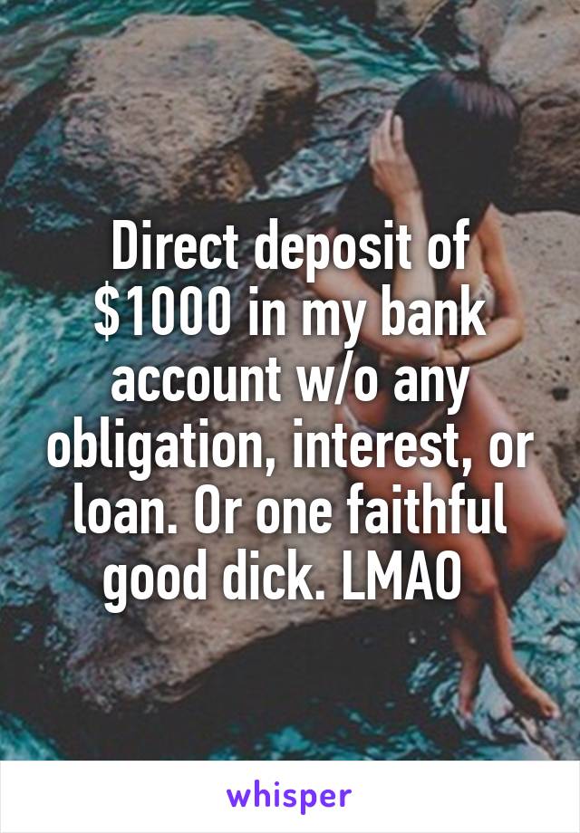 Direct deposit of $1000 in my bank account w/o any obligation, interest, or loan. Or one faithful good dick. LMAO 