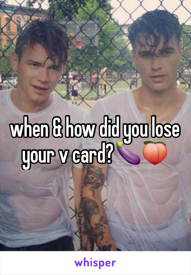 when & how did you lose your v card?🍆🍑