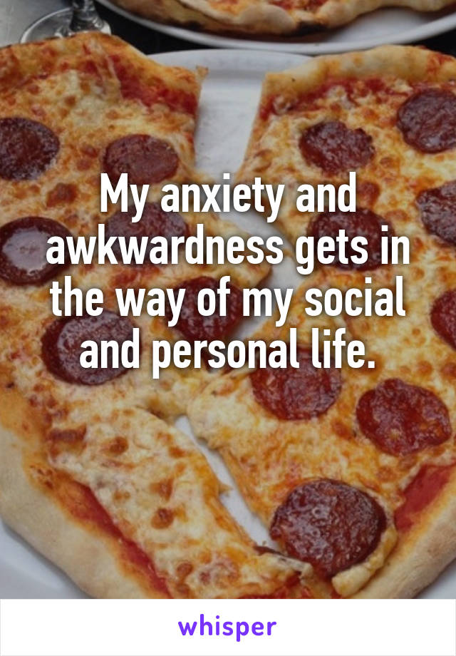 My anxiety and awkwardness gets in the way of my social and personal life.

