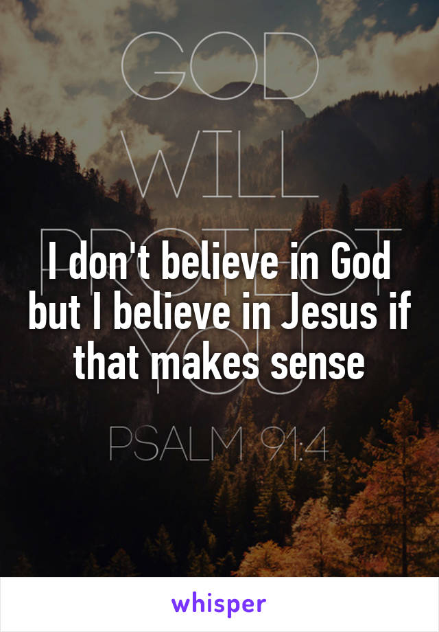 I don't believe in God but I believe in Jesus if that makes sense