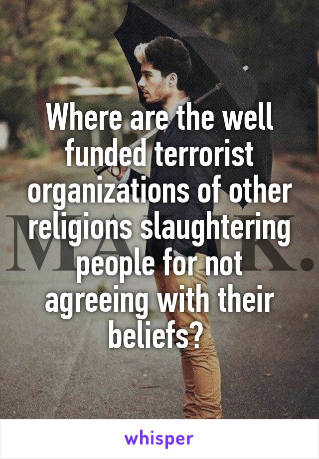 Where are the well funded terrorist organizations of other religions slaughtering people for not agreeing with their beliefs? 