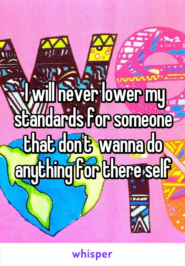  I will never lower my standards for someone that don't  wanna do anything for there self