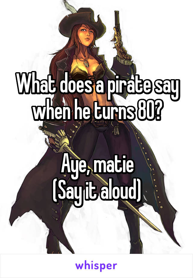 What does a pirate say when he turns 80?

Aye, matie
(Say it aloud)