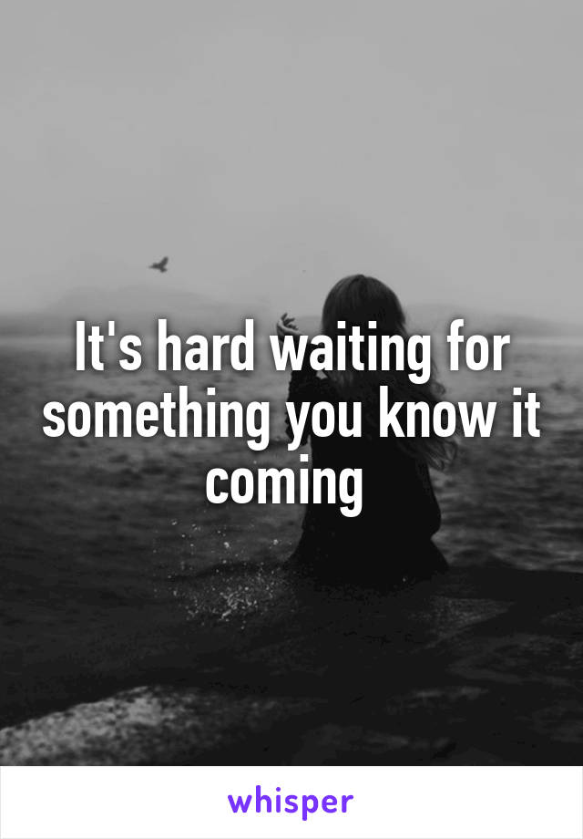 It's hard waiting for something you know it coming 