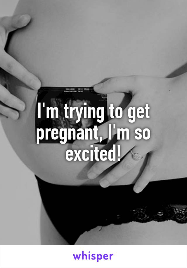 I'm trying to get pregnant, I'm so excited!