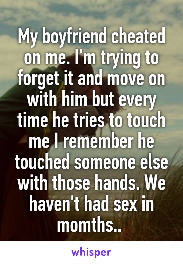 My boyfriend cheated on me. I'm trying to forget it and move on with him but every time he tries to touch me I remember he touched someone else with those hands. We haven't had sex in momths.. 