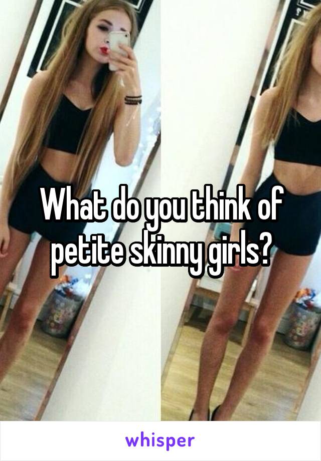 What do you think of petite skinny girls?